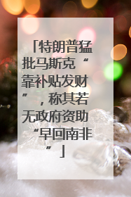 特朗普猛批马斯克“靠补贴发财”，称其若无政府资助“早回南非”
